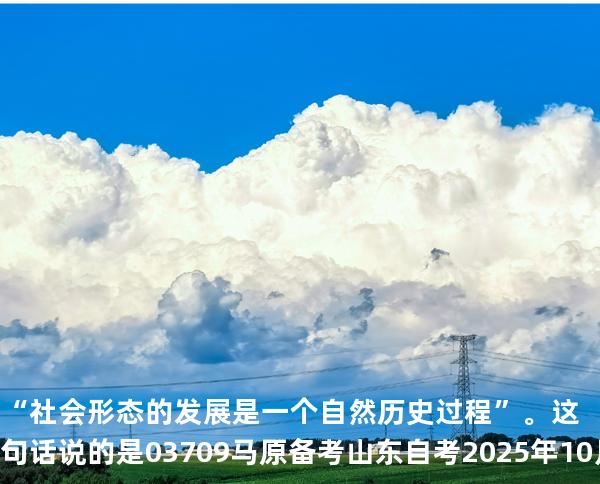 “社会形态的发展是一个自然历史过程”。这句话说的是03709 马原 备考山东自考2025年10月