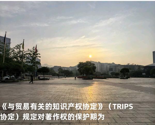《与贸易有关的知识产权协定》（TRIPS 协定）规定对著作权的保护期为