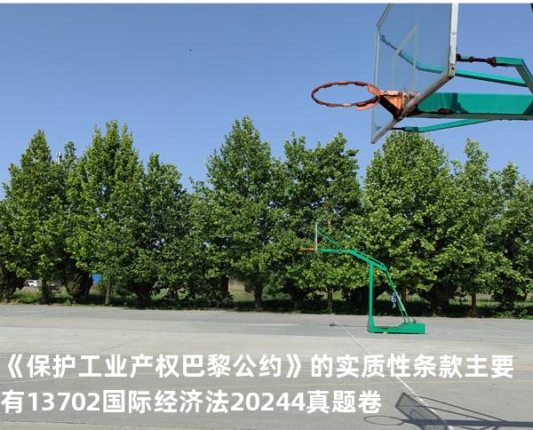 《保护工业产权巴黎公约》的实质性条款主要有13702国际经济法2024.4真题卷
