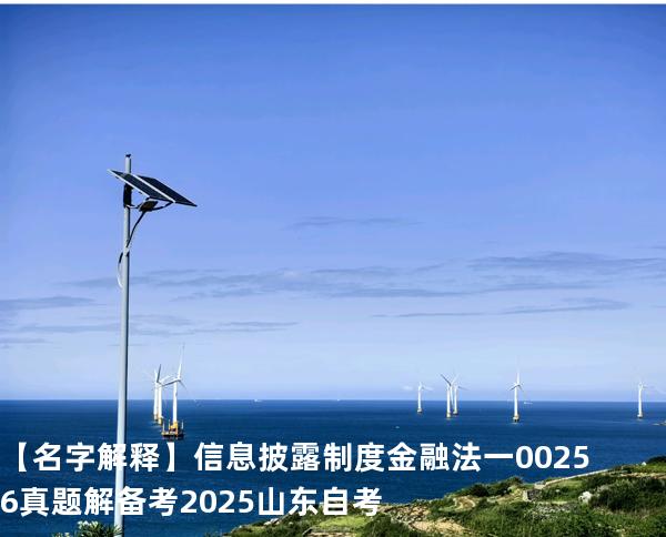 【名字解释】 信息披露制度   金融法一 00256 真题解 备考2025山东自考