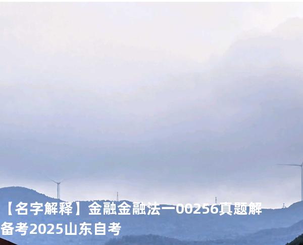 【名字解释】 金融    金融法一 00256 真题解 备考2025山东自考