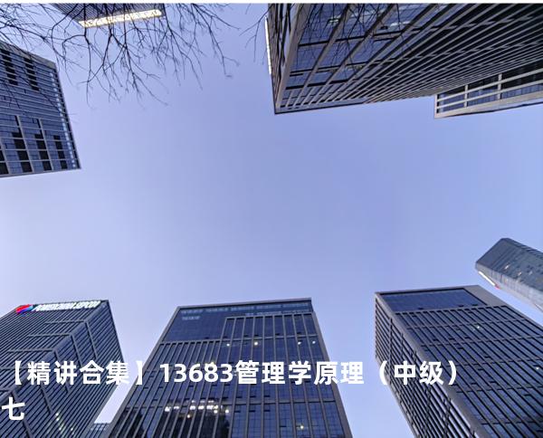  【精讲合集】13683 管理学原理（中级）七