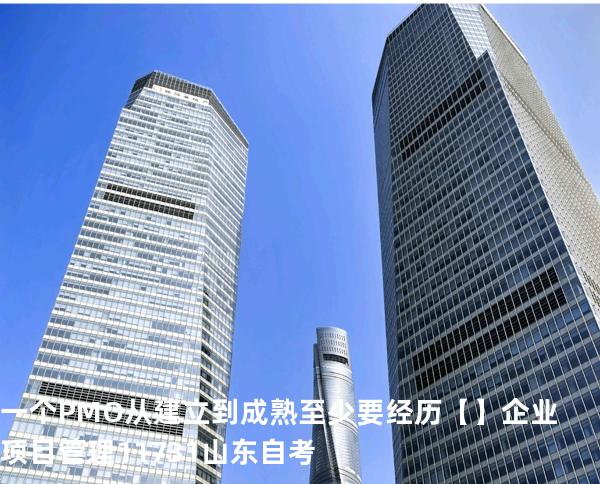 一个PMO从建立到成熟至少要经历【】企业项目管理 11731 山东自考