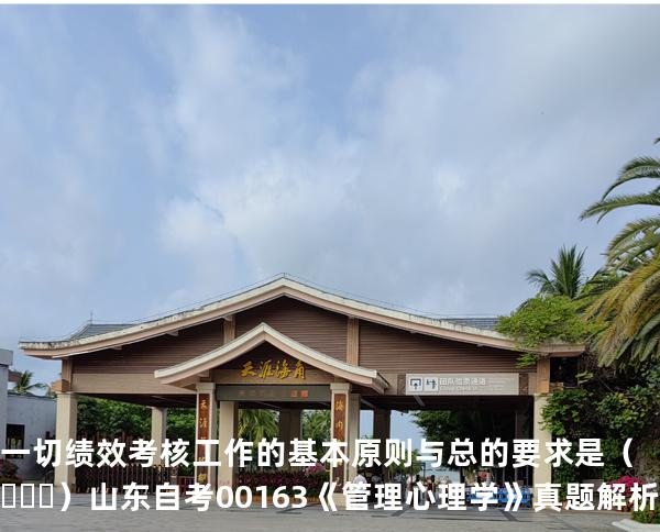 一切绩效考核工作的基本原则与总的要求是（   ）  山东自考00163《管理心理学》真题解析备考2025年10月