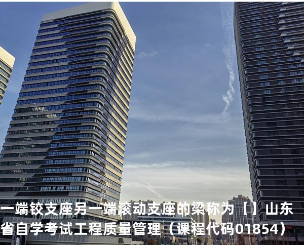 一端铰支座另一端滚动支座的梁称为【】 山东省自学考试工程质量管理（课程代码 01854）