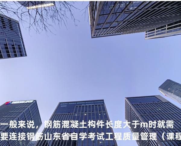 一般来说，钢筋混凝土构件长度大于 m 时就需要连接钢筋 山东省自学考试工程质量管理（课程代码 01854）。