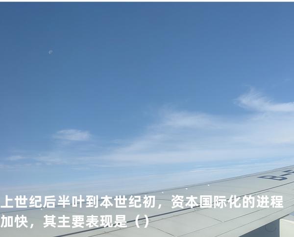 上世纪后半叶到本世纪初，资本国际化的进程加快，其主要表现是（ ）