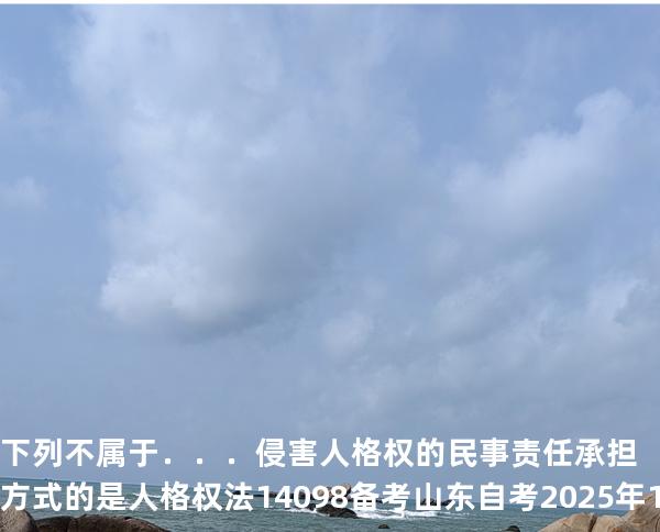 下列不属于．．．侵害人格权的民事责任承担方式的是 人格权法14098 备考山东自考2025年10月