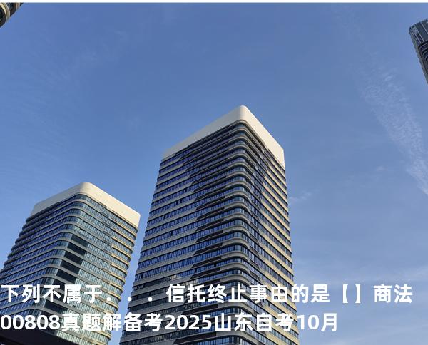 下列不属于．．．信托终止事由的是【】商法 00808 真题解 备考2025山东自考10月