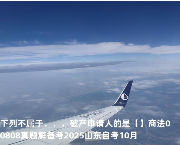 下列不属于．．．破产申请人的是【】商法 00808 真题解 备考2025山东自考10月