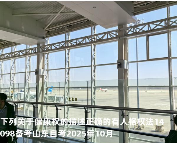 下列关于健康权的 描述正确的有 人格权法14098 备考山东自考2025年10月