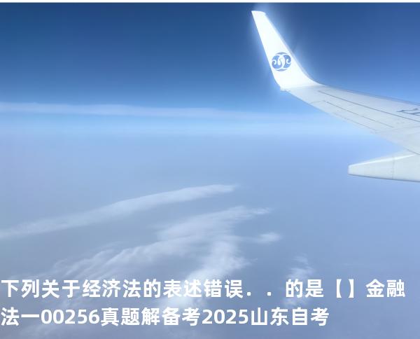 下列关于经济法的表述错误．．的是【】  金融法一 00256 真题解 备考2025山东自考