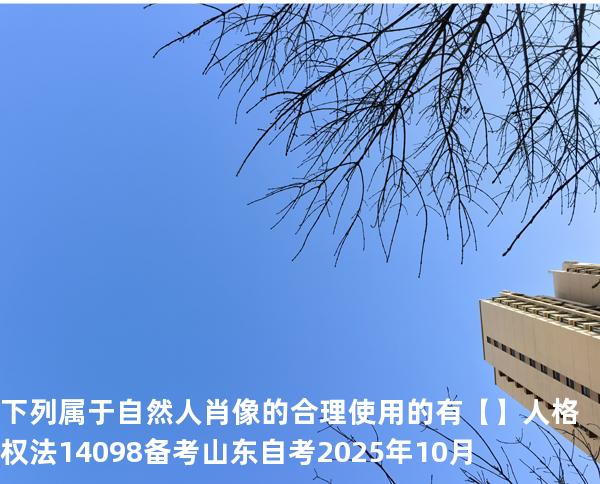  下列属于自然人肖像的合理使用的有【】人格权法14098 备考山东自考2025年10月