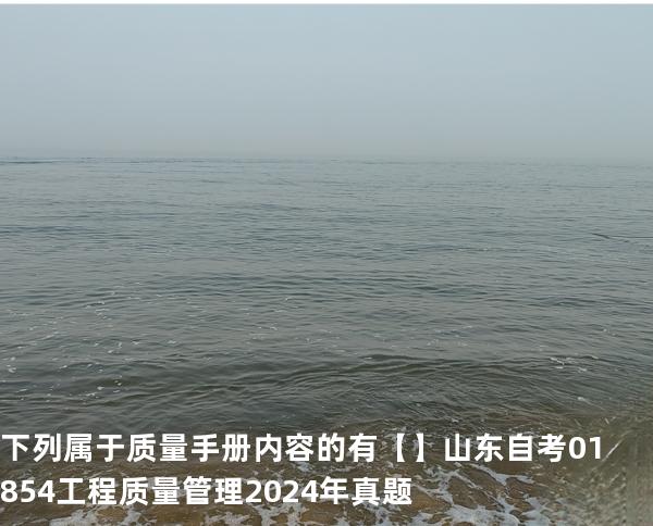 下列属于质量手册内容的有【】山东自考 01854工程质量管理 2024年真题