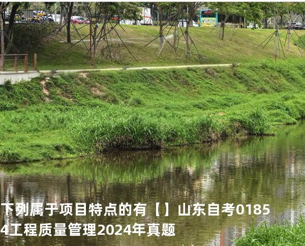 下列属于项目特点的有【】山东自考 01854工程质量管理 2024年真题