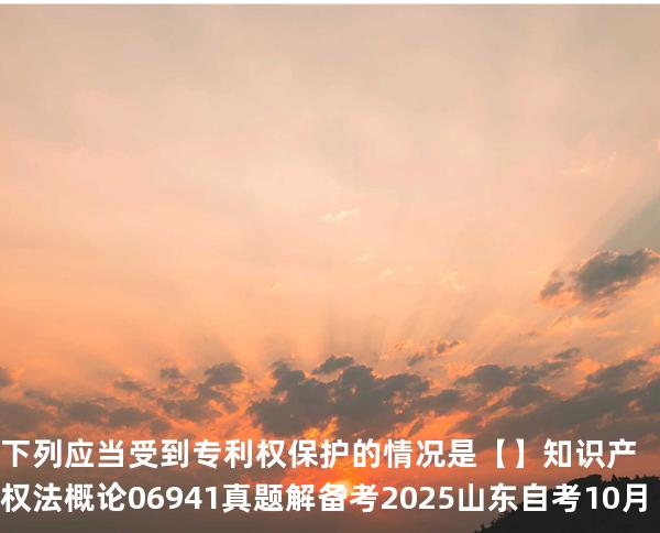 下列应当受到专利权保护的情况是【】知识产权法概论 06941 真题解 备考2025山东自考10月