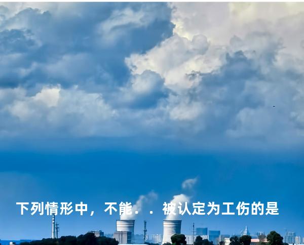 下列情形中，不能．．被认定为工伤的是