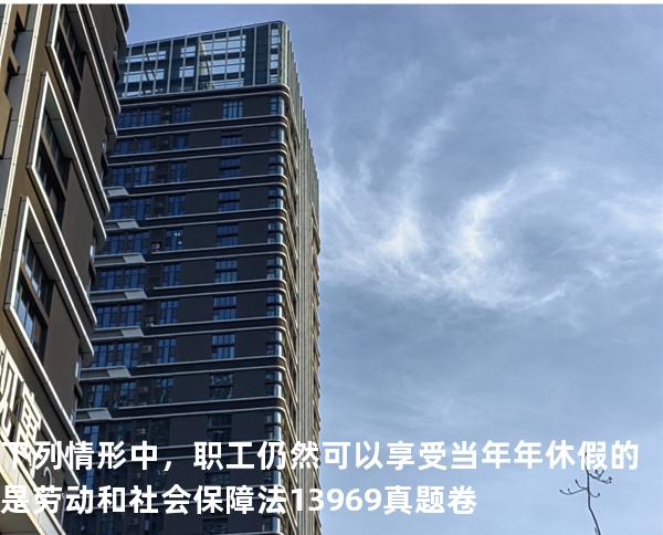 下列情形中，职工仍然可以享受当年年休假的是 劳动和社会保障法   13969 真题卷