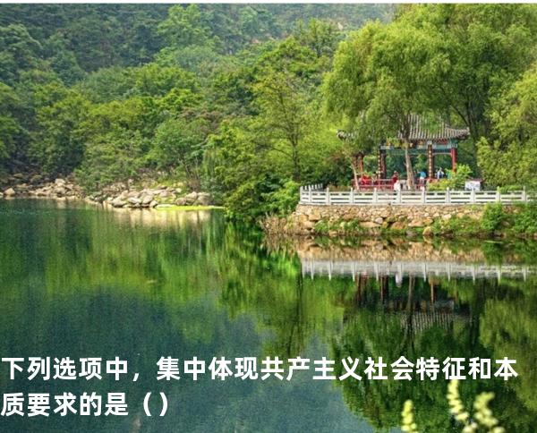 下列选项中，集中体现共产主义社会特征和本质要求的是（ ）