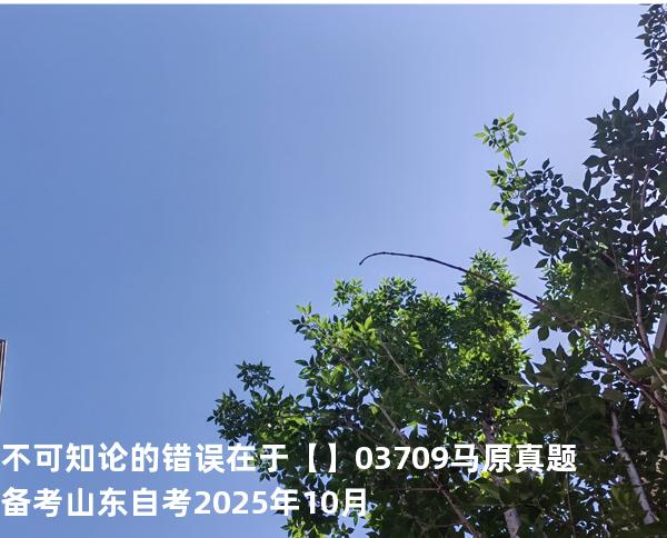 不可知论的错误在于【】03709 马原真题 备考山东自考2025年10月