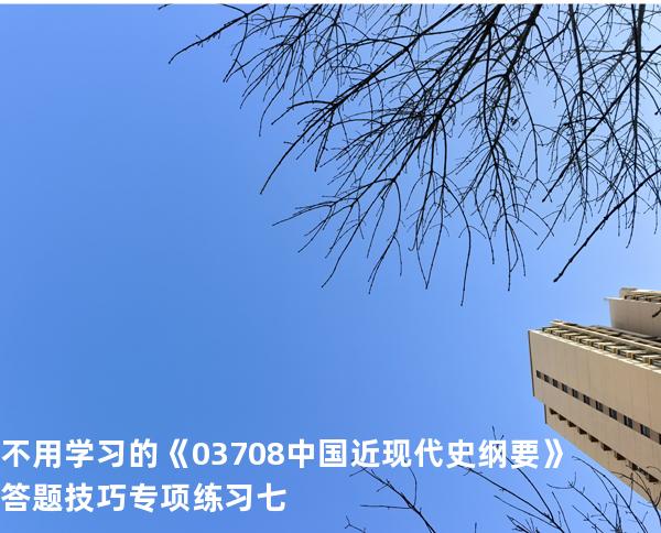 不用学习的《03708中国近现代史纲要》答题技巧专项练习七