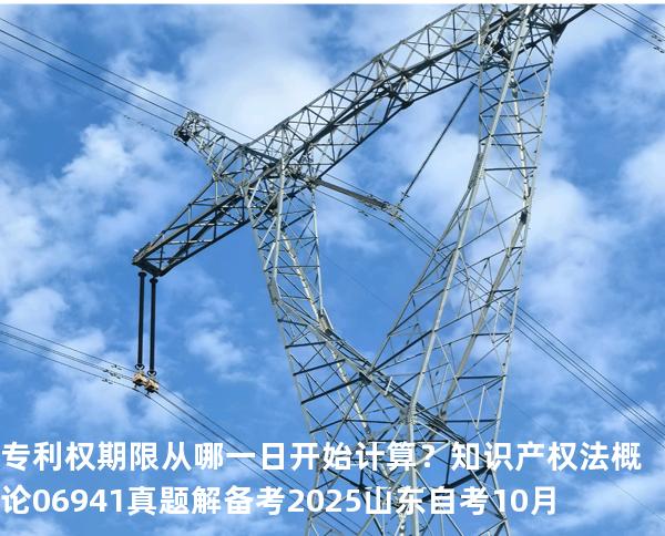 专利权期限从哪一日开始计算？知识产权法概论 06941 真题解 备考2025山东自考10月
