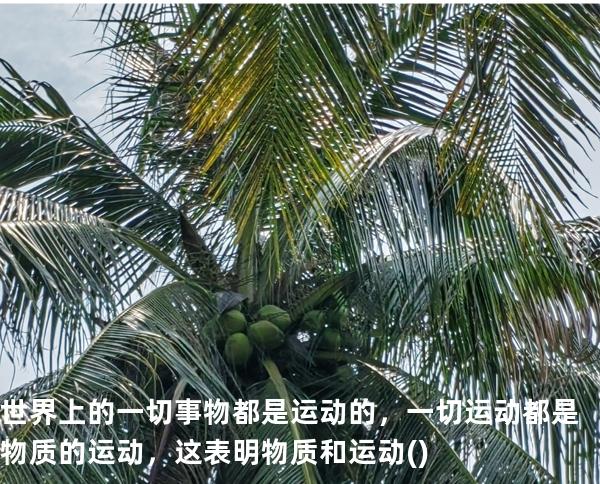 世界上的一切事物都是运动的，一切运动都是物质的运动，这表明物质和运动( )