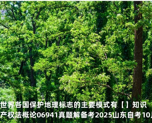 世界各国保护地理标志的主要模式有 【】知识产权法概论 06941 真题解 备考2025山东自考10月