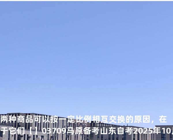 两种商品可以按一定比例相互交换的原因，在于它们【】03709 马原 备考山东自考2025年10月