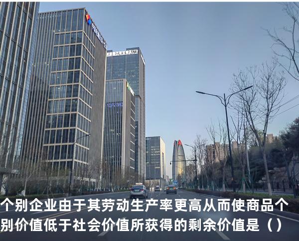 个别企业由于其劳动生产率更高从而使商品个别价值低于社会价值所获得的剩余价值是 （ ）