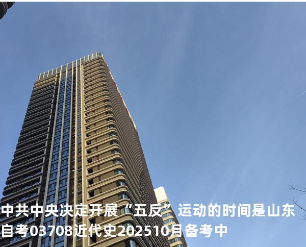 中共中央决定开展“五反”运动的时间是 山东自考03708近代史 202510月备考中