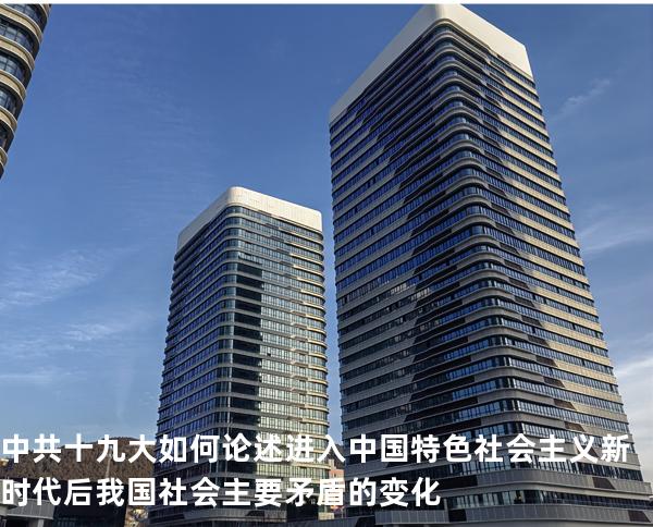 中共十九大如何论述进入中国特色社会主义新时代后我国社会主要矛盾的变化?