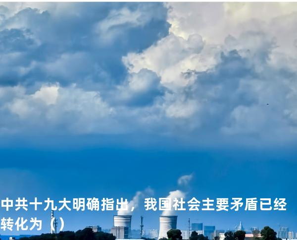 中共十九大明确指出，我国社会主要矛盾已经转化为（ ）