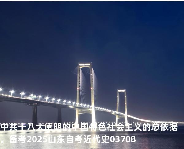 中共十八大阐明的中国特色社会主义的总依据。备考2025山东自考 近代史 03708