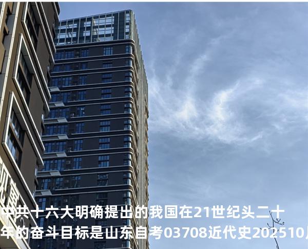 中共十六大明确提出的我国在21世纪头二十年的奋斗目标是 山东自考03708近代史 202510月备考中