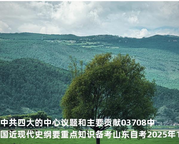 中共四大的中心议题和主要贡献03708 中国近现代史纲要重点知识   备考山东自考 2025年10月