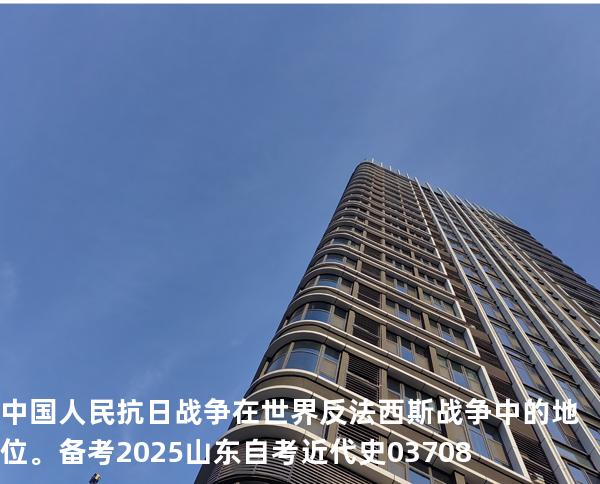 中国人民抗日战争在世界反法西斯战争中的地位。备考2025山东自考 近代史 03708