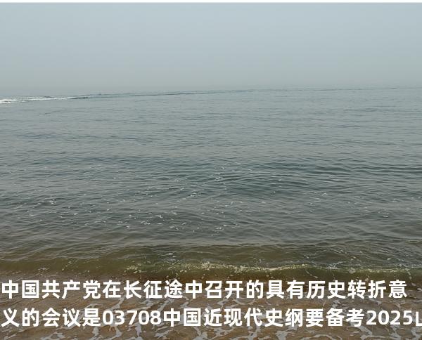 中国共产党在长征途中召开的具有历史转折意义的会议是03708中国近现代史纲要 备考2025山东自考