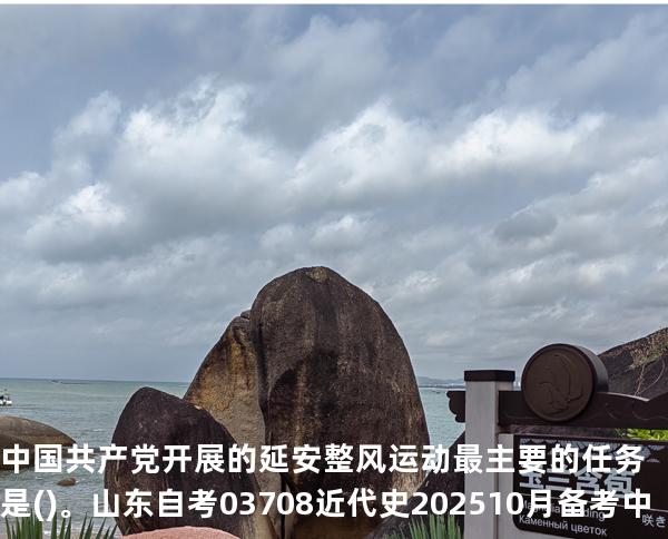 中国共产党开展的延安整风运动最主要的任务是()。山东自考03708近代史 202510月备考中