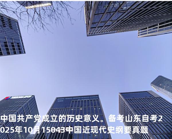 中国共产党成立的历史意义。备考山东自考2025年10月 15043 中国近现代史纲要 真题