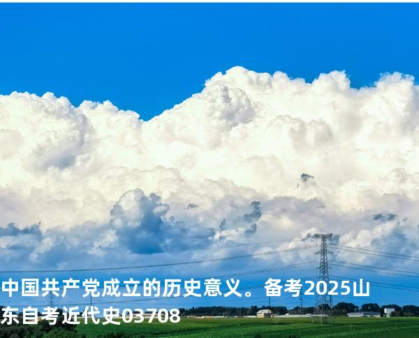 中国共产党成立的历史意义。备考2025山东自考 近代史 03708