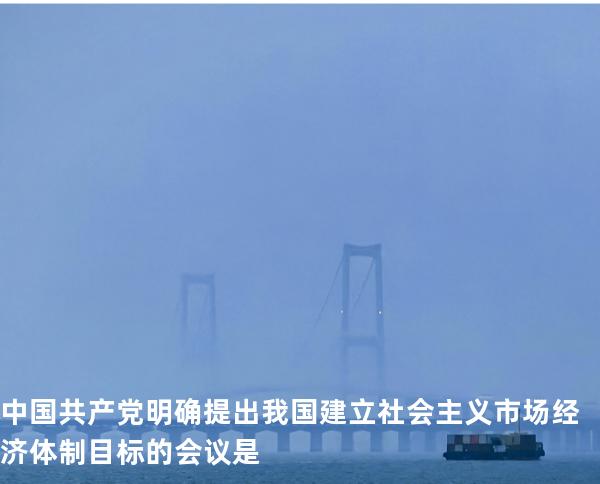 中国共产党明确提出我国建立社会主义市场经济体制目标的会议是