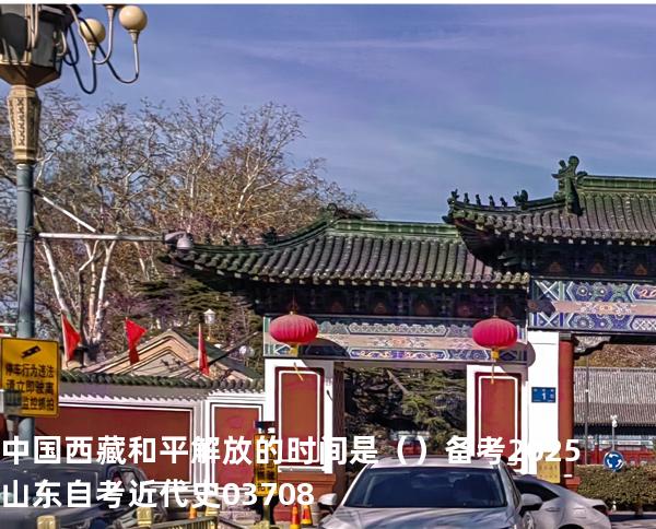 中国西藏和平解放的时间是（  ）备考2025山东自考 近代史 03708