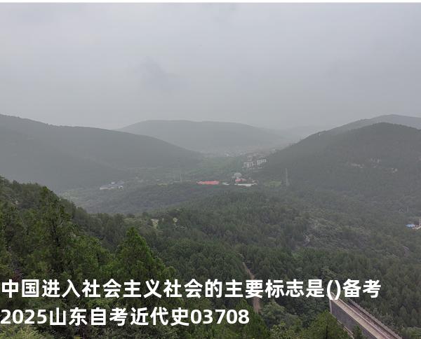  中国进入社会主义社会的主要标志是( )备考2025山东自考 近代史 03708