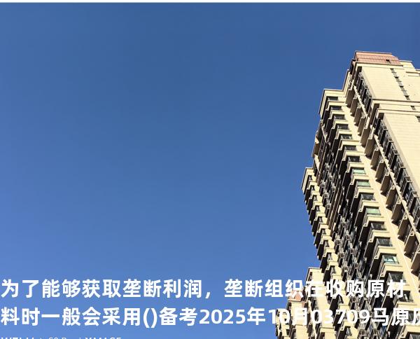 为了能够获取垄断利润，垄断组织在收购原材料时一般会采用( )备考2025年10月 03709马原   历年真题分析