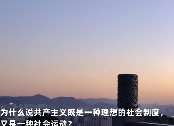  为什么说共产主义既是一种理想的社 会制度，又是一种社会运动？