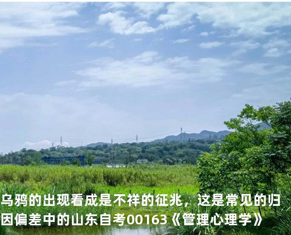 乌鸦的出现看成是不祥的征兆，这是常见的归因偏差中的  山东自考00163《管理心理学》