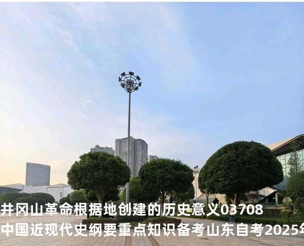 井冈山革命根据地创建的历史意义 03708 中国近现代史纲要重点知识   备考山东自考 2025年10月