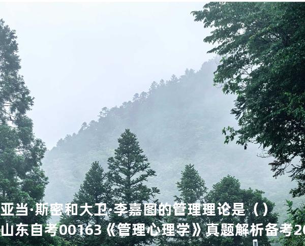 亚当·斯密和大卫·李嘉图的管理理论是（ ）  山东自考00163《管理心理学》真题解析备考2025年10月