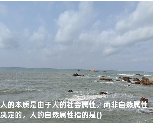 人的本质是由于人的社会属性，而非自然属性决定的，人的自然属性指 的是( )